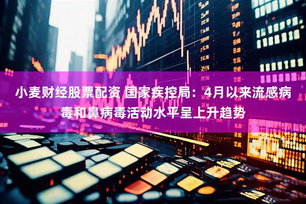 小麦财经股票配资 国家疾控局：4月以来流感病毒和鼻病毒活动水平呈上升趋势