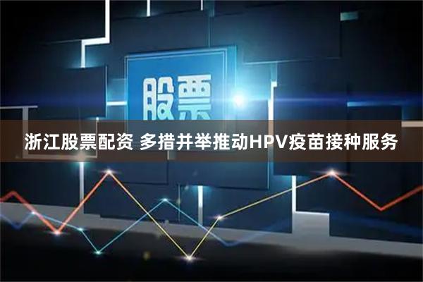 浙江股票配资 多措并举推动HPV疫苗接种服务
