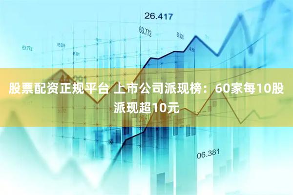 股票配资正规平台 上市公司派现榜：60家每10股派现超10元
